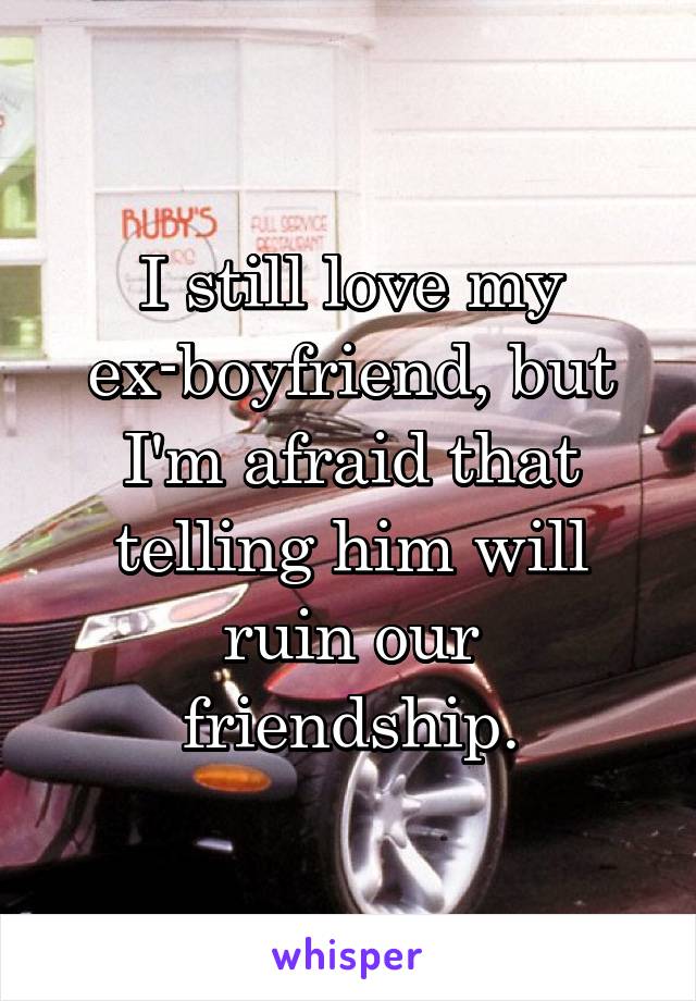 I still love my ex-boyfriend, but I'm afraid that telling him will ruin our friendship.