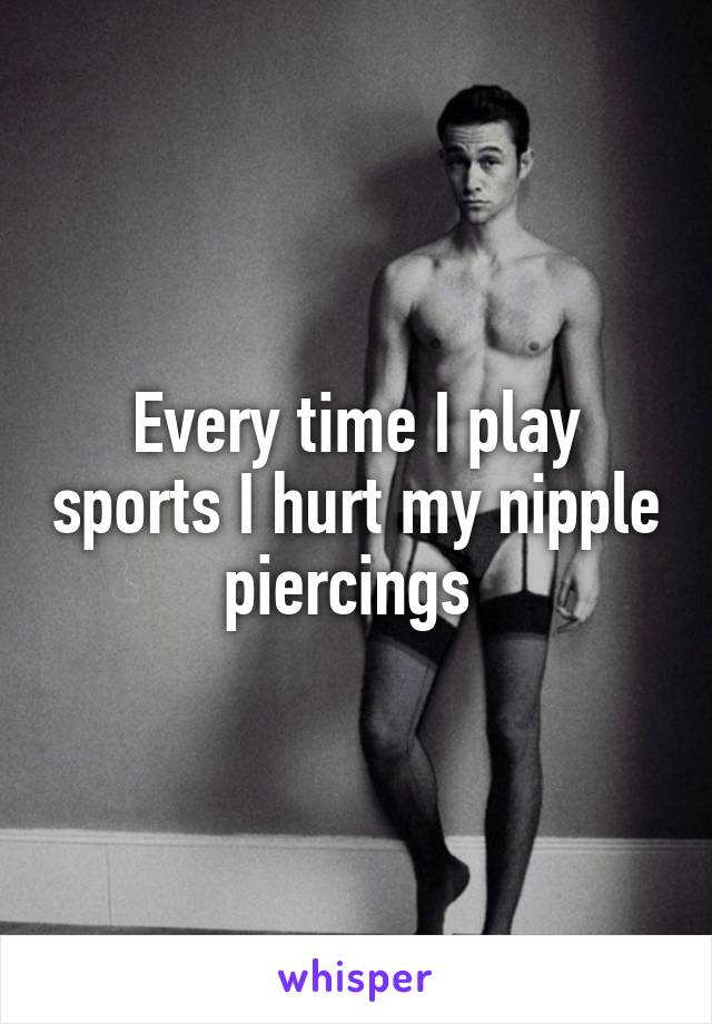 Every time I play sports I hurt my nipple piercings 