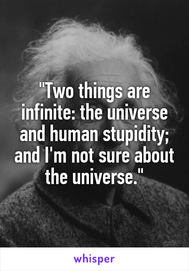 "Two things are infinite: the universe and human stupidity; and I'm not sure about the universe."