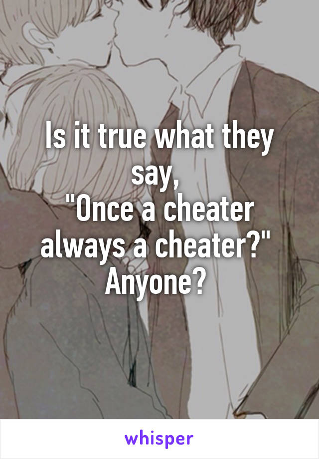 Is it true what they say, 
"Once a cheater always a cheater?" 
Anyone? 
