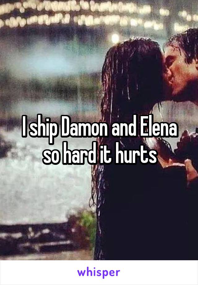 I ship Damon and Elena so hard it hurts