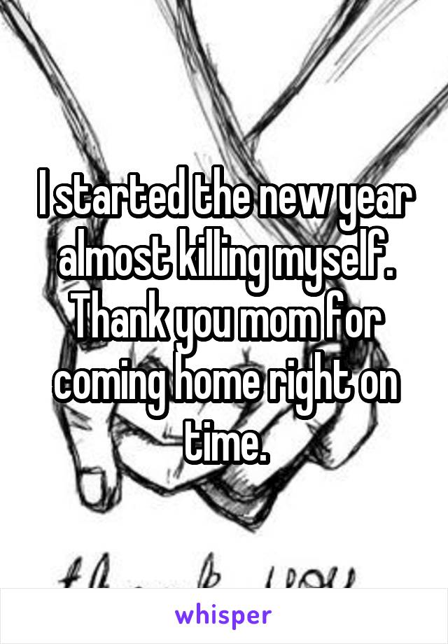 I started the new year almost killing myself. Thank you mom for coming home right on time.