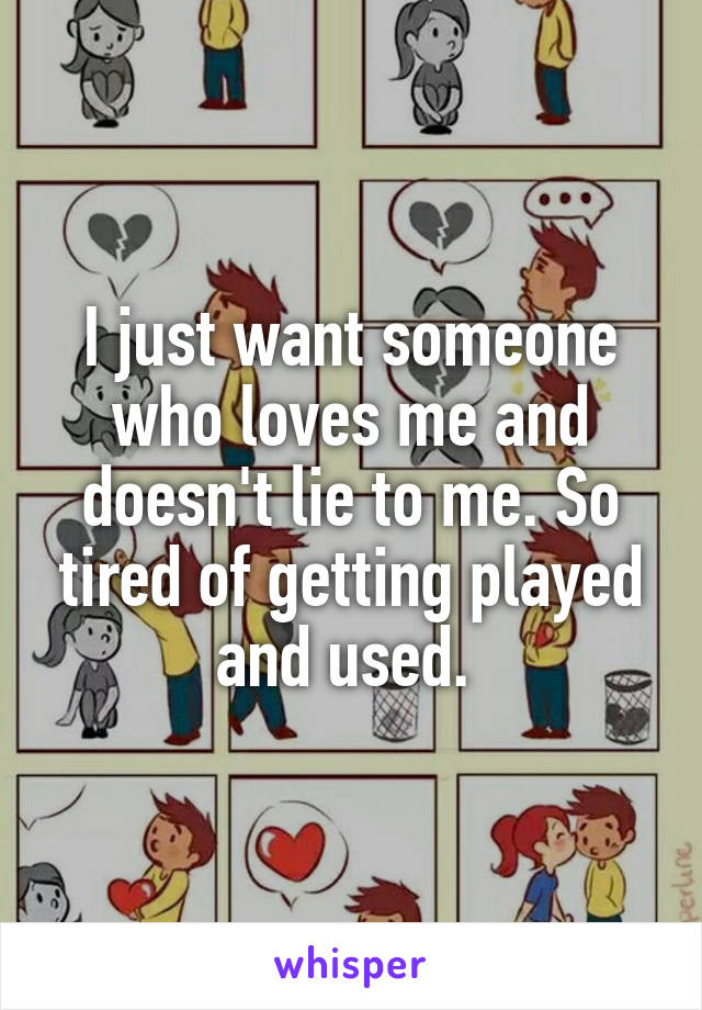 I just want someone who loves me and doesn't lie to me. So tired of getting played and used. 