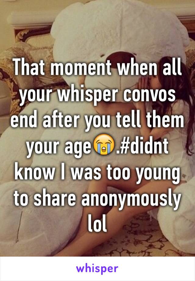 That moment when all your whisper convos end after you tell them your age😭.#didnt know I was too young to share anonymously lol