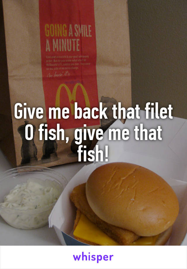 Give me back that filet O fish, give me that fish!