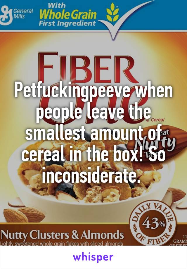 Petfuckingpeeve when people leave the smallest amount of cereal in the box! So inconsiderate. 