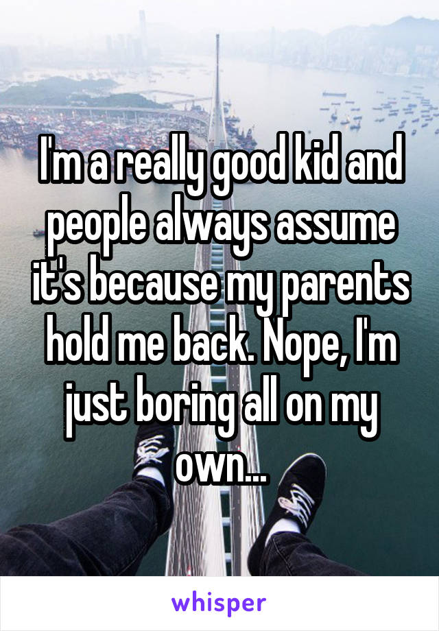 I'm a really good kid and people always assume it's because my parents hold me back. Nope, I'm just boring all on my own...