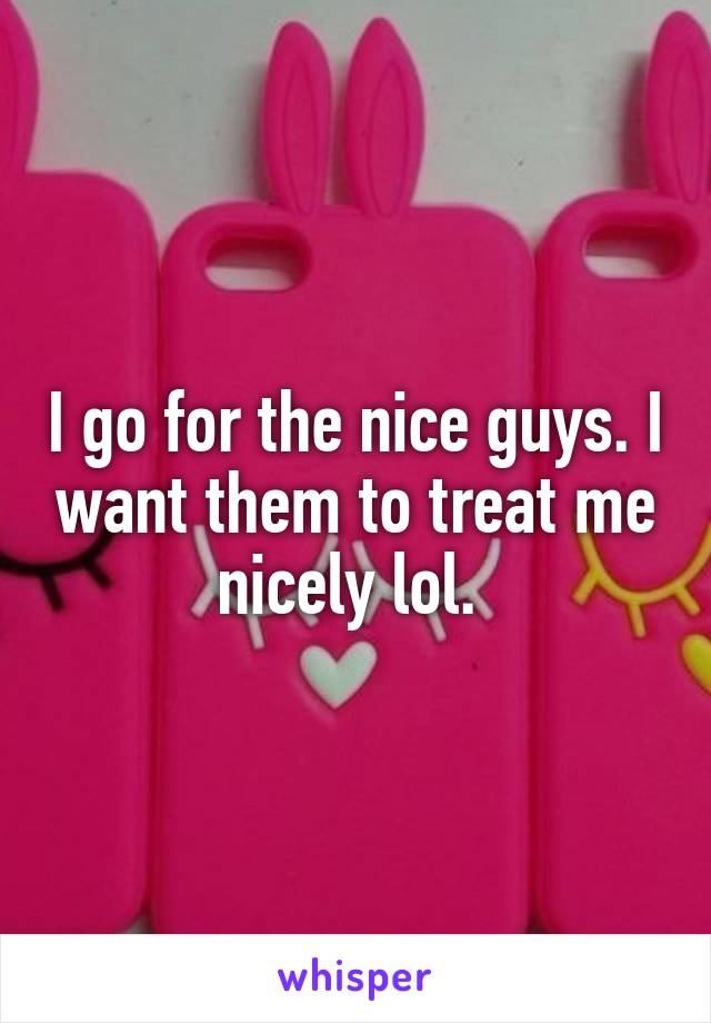 I go for the nice guys. I want them to treat me nicely lol. 