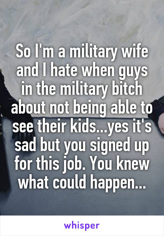 So I'm a military wife and I hate when guys in the military bitch about not being able to see their kids...yes it's sad but you signed up for this job. You knew what could happen...