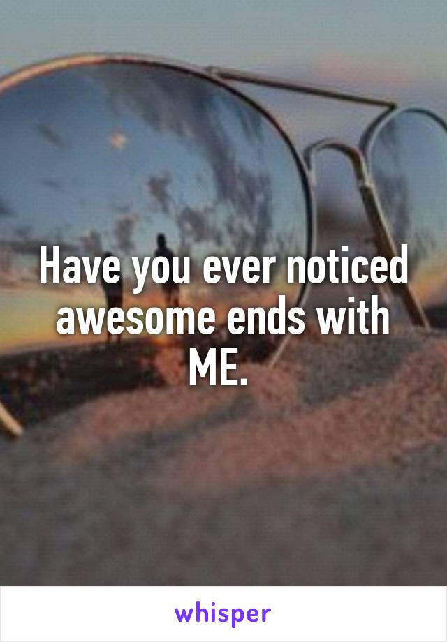 Have you ever noticed awesome ends with ME. 