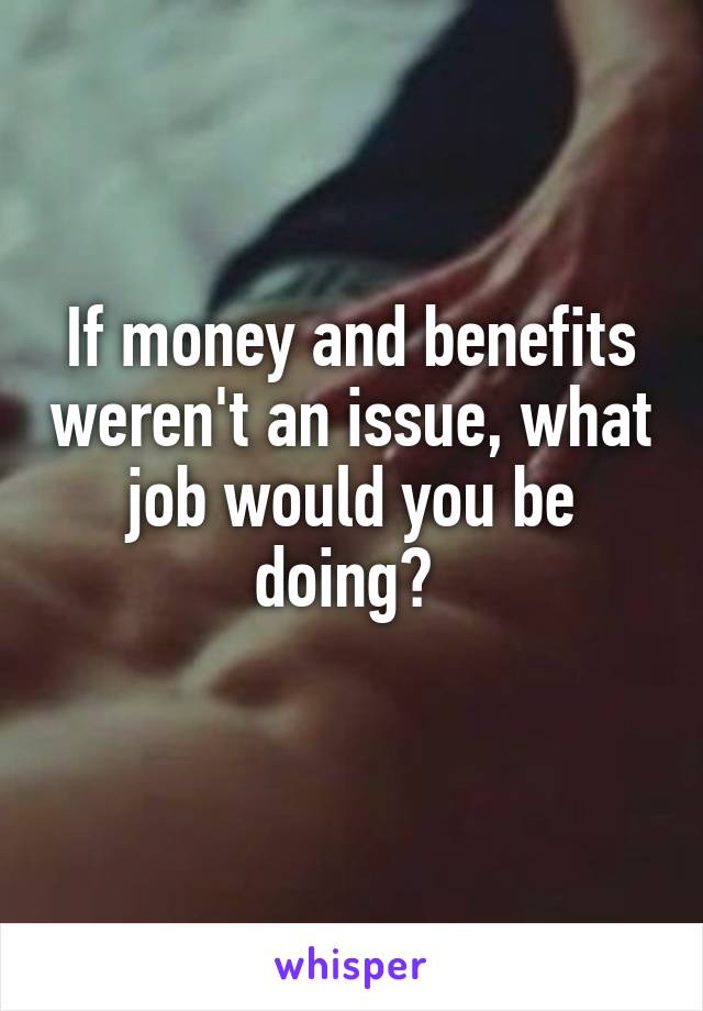 If money and benefits weren't an issue, what job would you be doing? 
