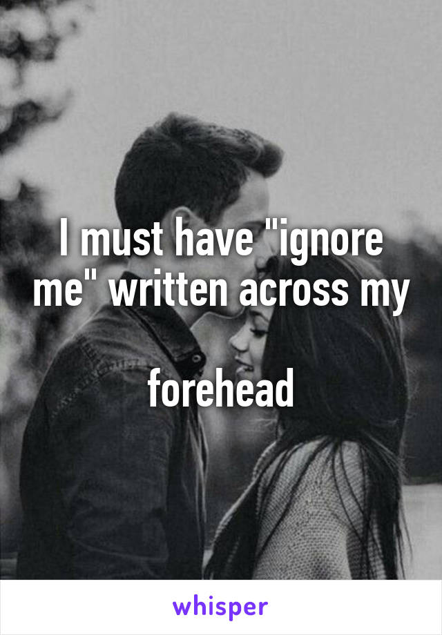 I must have "ignore me" written across my 
forehead