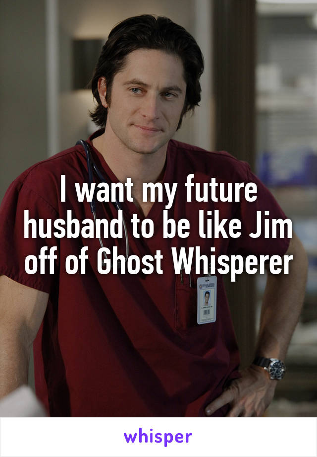 I want my future husband to be like Jim off of Ghost Whisperer
