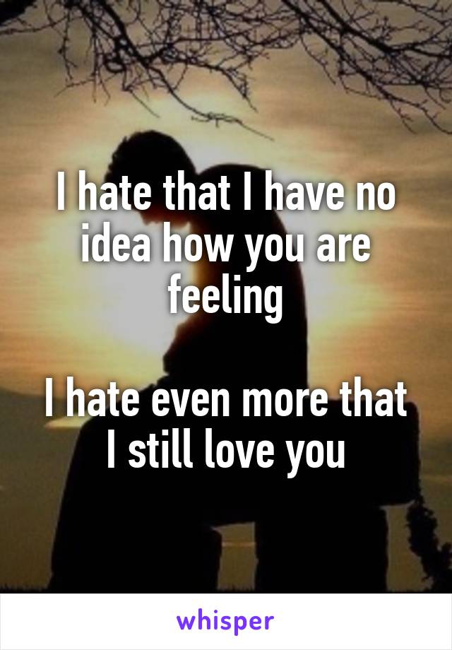 I hate that I have no idea how you are feeling

I hate even more that I still love you