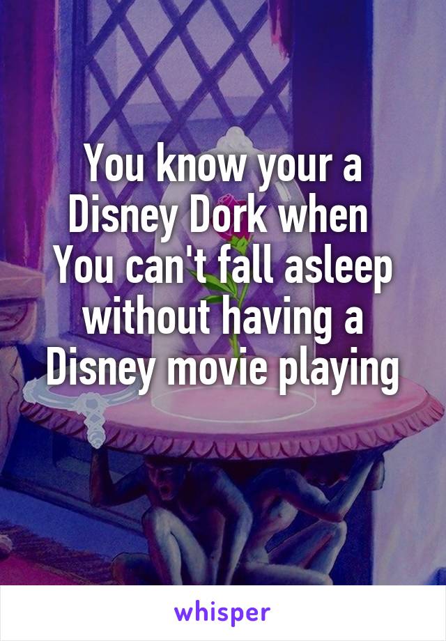 You know your a Disney Dork when 
You can't fall asleep without having a Disney movie playing

