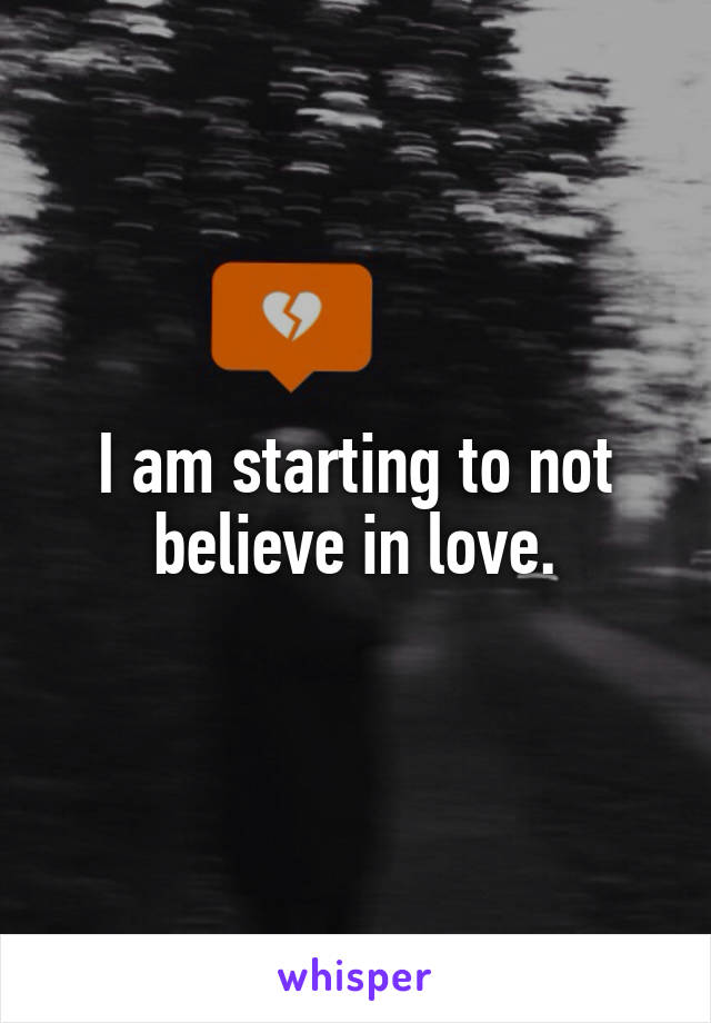 I am starting to not believe in love.