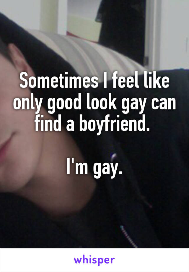 Sometimes I feel like only good look gay can find a boyfriend. 

I'm gay.

