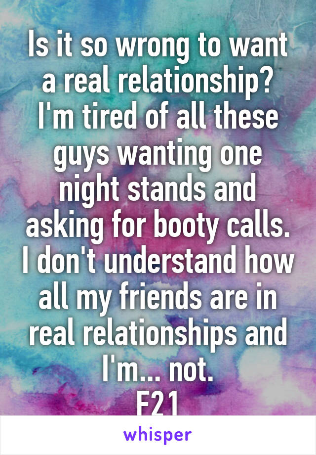 Is it so wrong to want a real relationship? I'm tired of all these guys wanting one night stands and asking for booty calls. I don't understand how all my friends are in real relationships and I'm... not.
F21