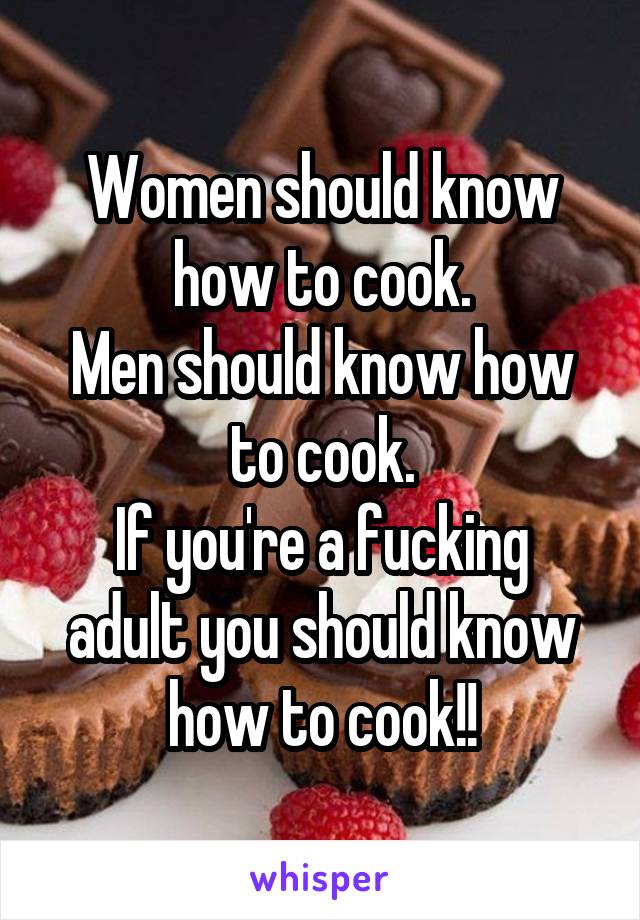 Women should know how to cook.
Men should know how to cook.
If you're a fucking adult you should know how to cook!!