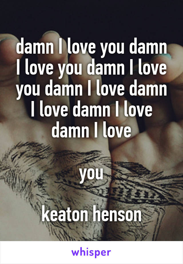 damn I love you damn I love you damn I love you damn I love damn I love damn I love damn I love

you

keaton henson