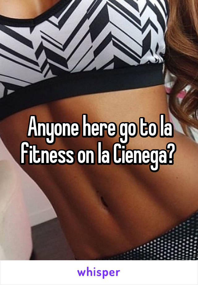 Anyone here go to la fitness on la Cienega? 