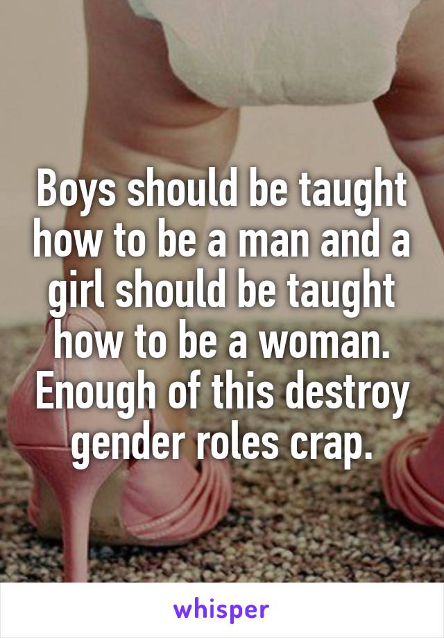 Boys should be taught how to be a man and a girl should be taught how to be a woman. Enough of this destroy gender roles crap.