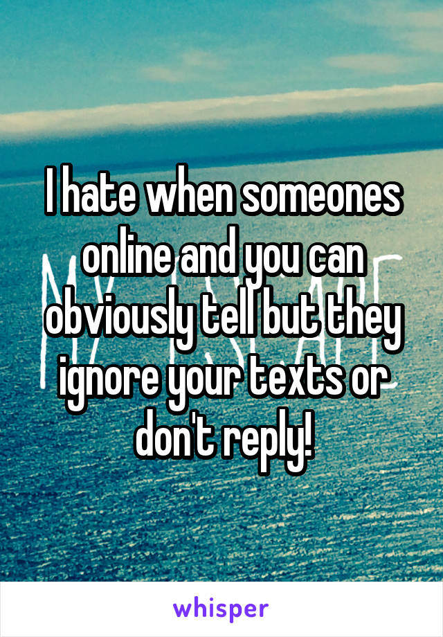 I hate when someones online and you can obviously tell but they ignore your texts or don't reply!