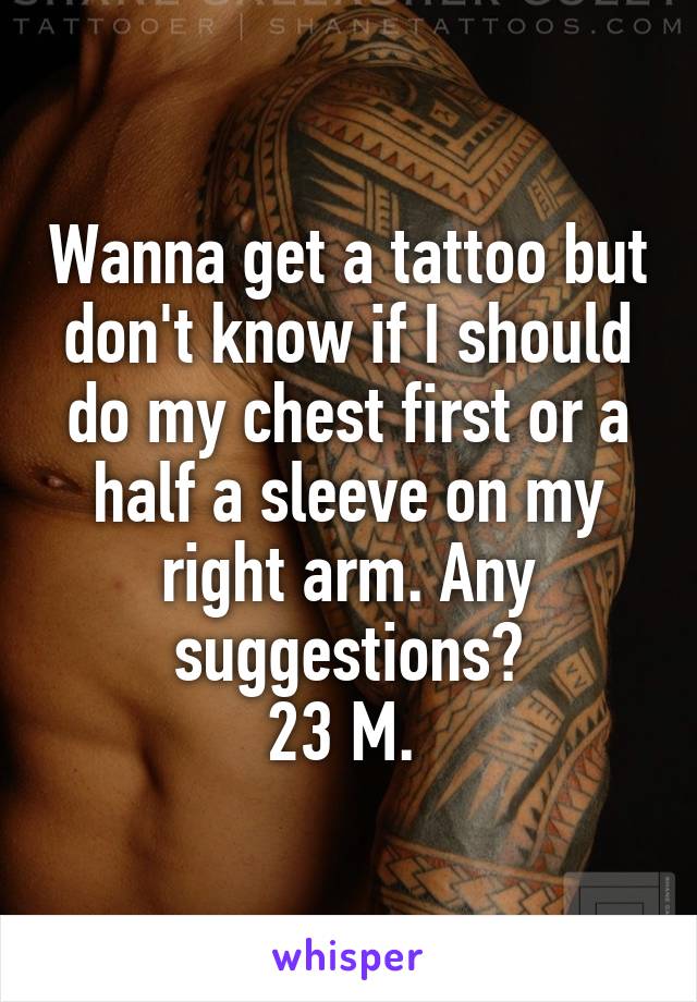 Wanna get a tattoo but don't know if I should do my chest first or a half a sleeve on my right arm. Any suggestions?
23 M. 