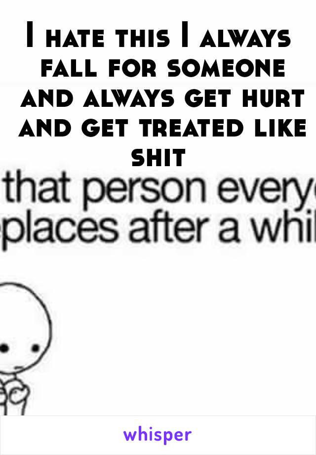 I hate this I always fall for someone and always get hurt and get treated like shit 