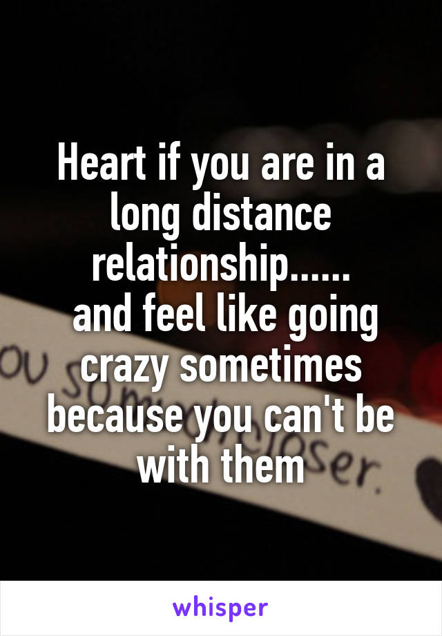 Heart if you are in a long distance relationship......
 and feel like going crazy sometimes because you can't be with them
