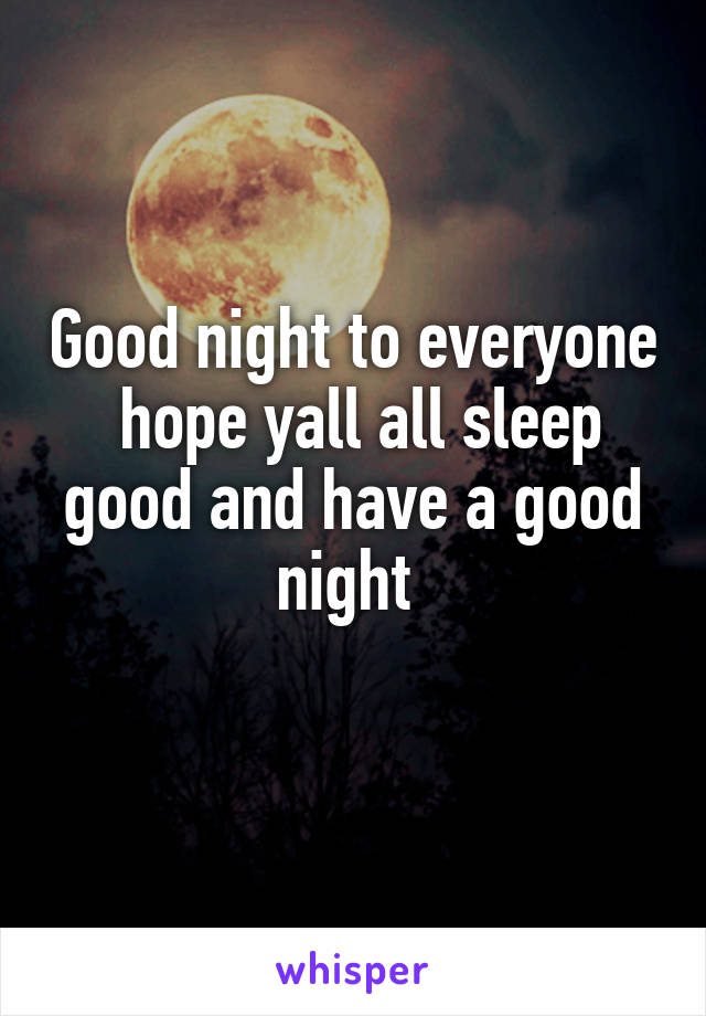 Good night to everyone  hope yall all sleep good and have a good night 
