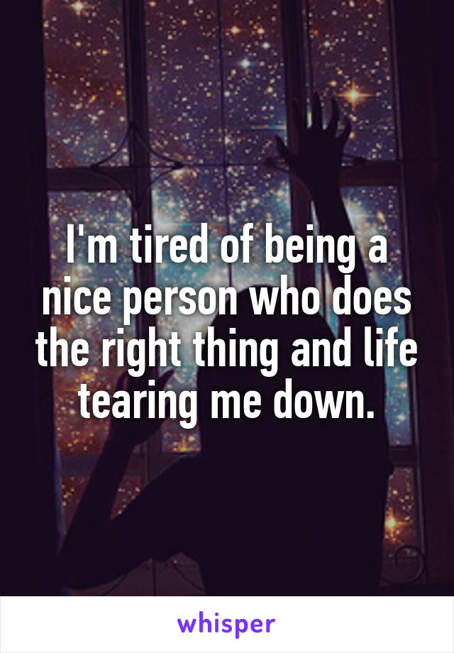 I'm tired of being a nice person who does the right thing and life tearing me down.