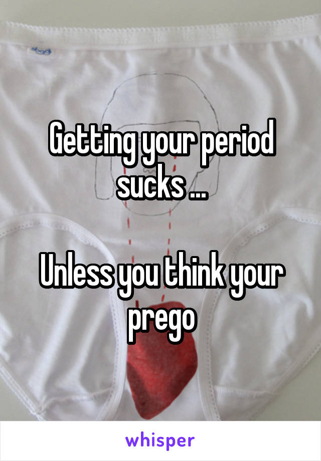 Getting your period sucks ...

Unless you think your prego