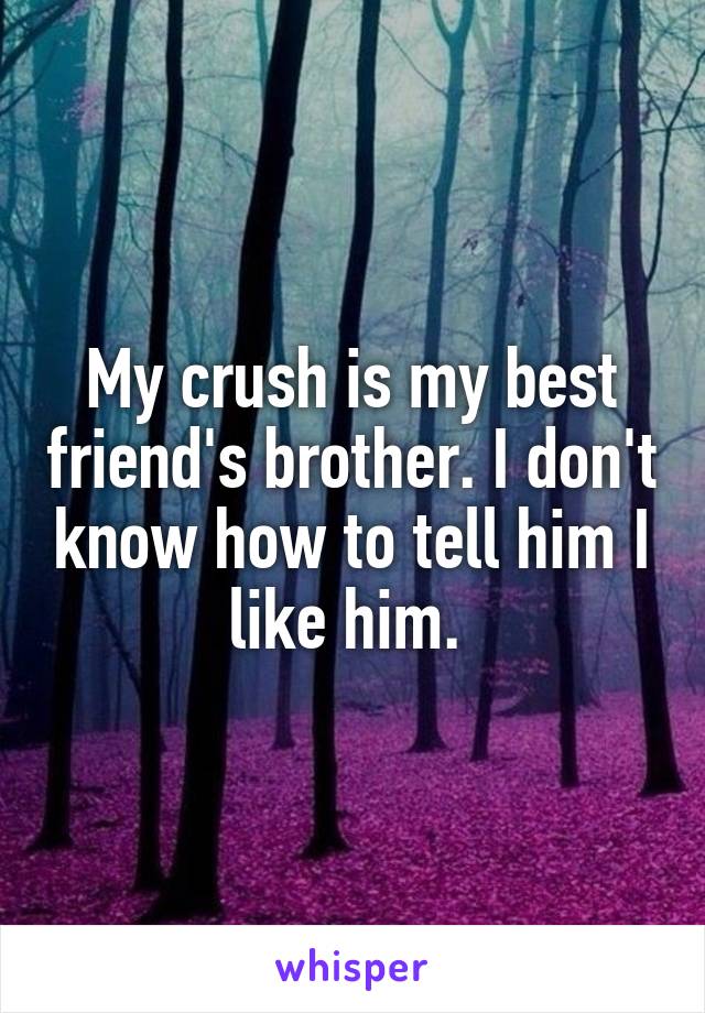 My crush is my best friend's brother. I don't know how to tell him I like him. 