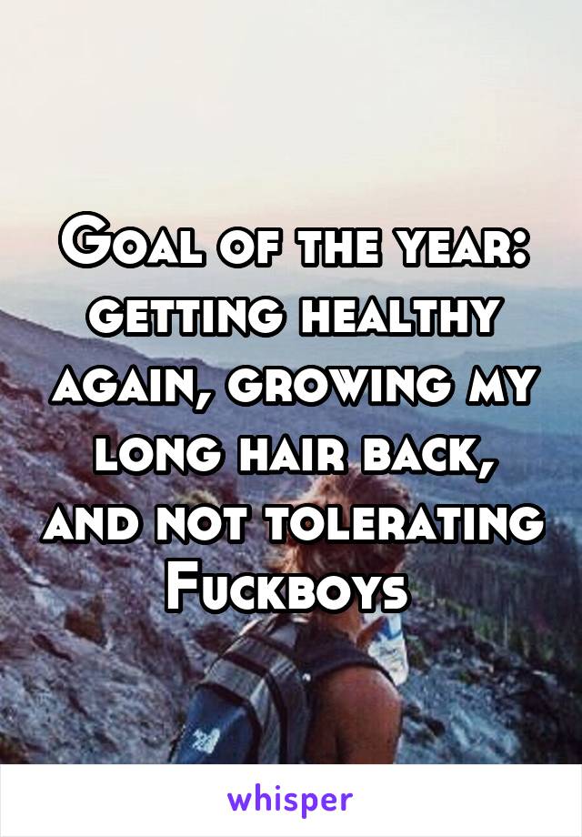 Goal of the year: getting healthy again, growing my long hair back, and not tolerating Fuckboys 