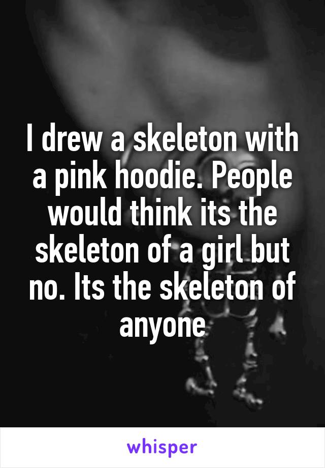 I drew a skeleton with a pink hoodie. People would think its the skeleton of a girl but no. Its the skeleton of anyone