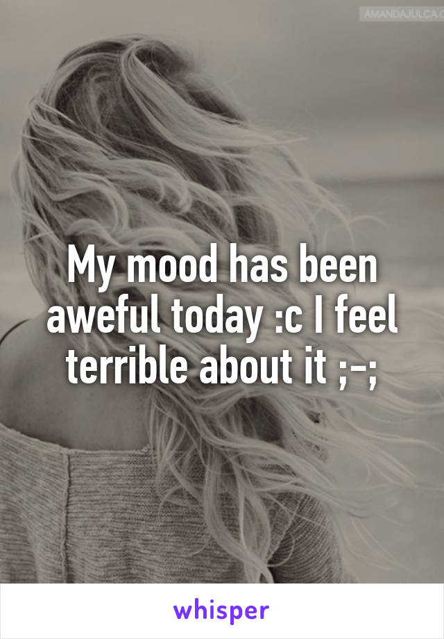 My mood has been aweful today :c I feel terrible about it ;-;