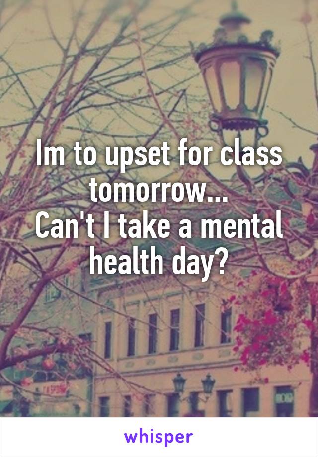 Im to upset for class tomorrow...
Can't I take a mental health day?
