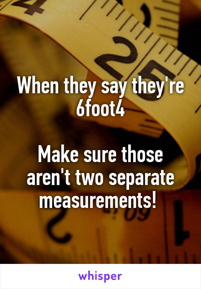 When they say they're 6foot4

Make sure those aren't two separate measurements! 