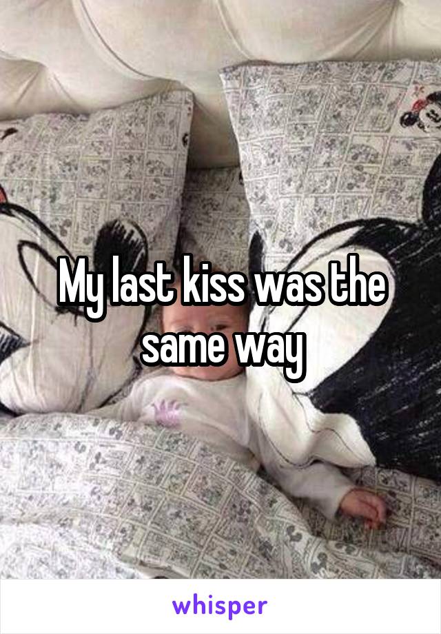 My last kiss was the same way