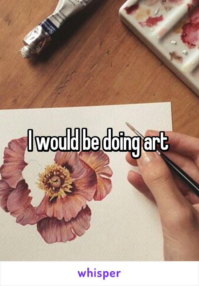 I would be doing art 