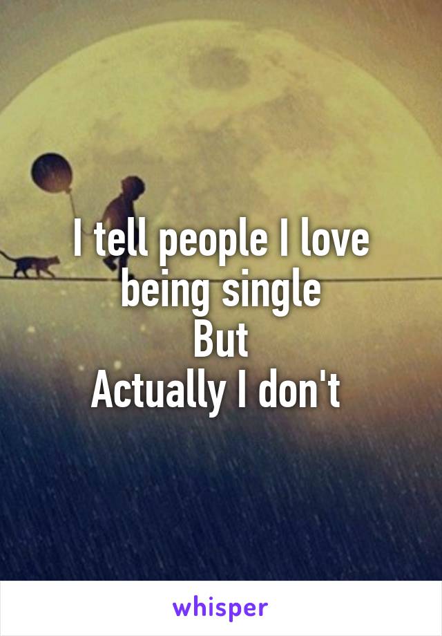 I tell people I love being single
But
Actually I don't 