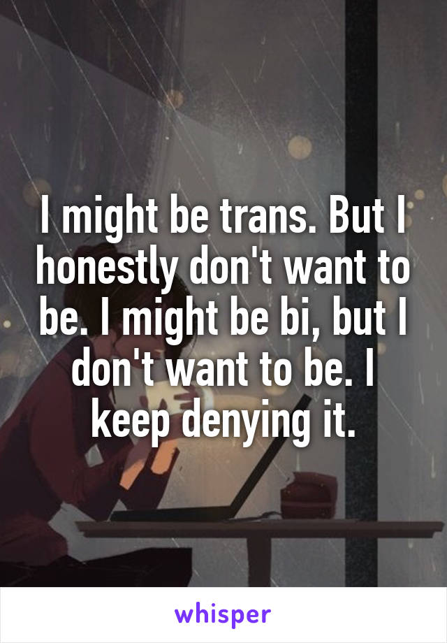 I might be trans. But I honestly don't want to be. I might be bi, but I don't want to be. I keep denying it.