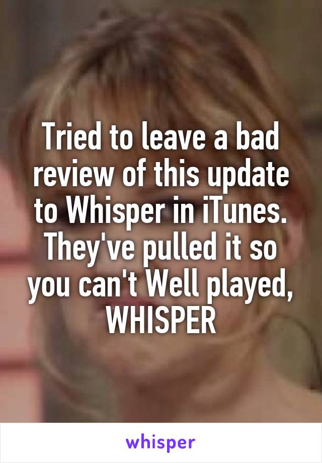 Tried to leave a bad review of this update to Whisper in iTunes. They've pulled it so you can't Well played, WHISPER