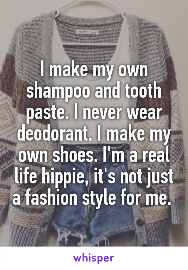 I make my own shampoo and tooth paste. I never wear deodorant. I make my own shoes. I'm a real life hippie, it's not just a fashion style for me. 