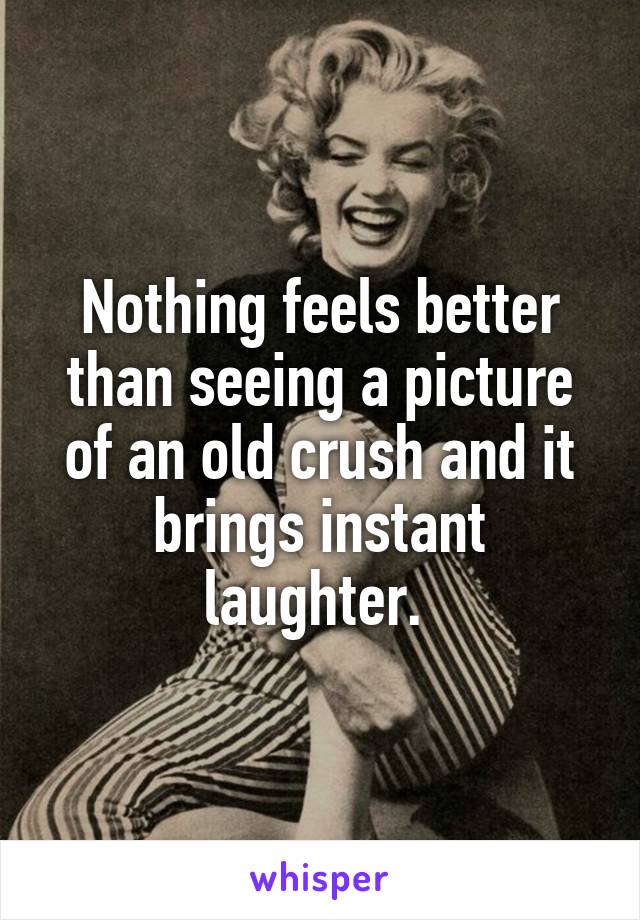 Nothing feels better than seeing a picture of an old crush and it brings instant laughter. 