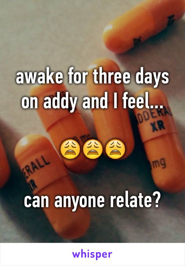 awake for three days on addy and I feel...

😩😩😩

can anyone relate?