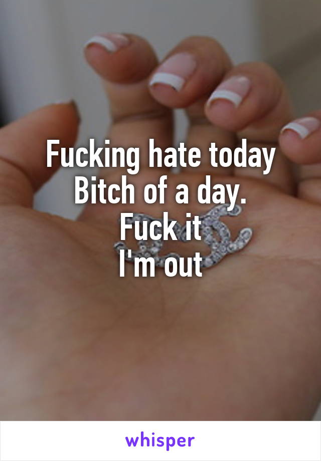 Fucking hate today
Bitch of a day.
Fuck it
I'm out
