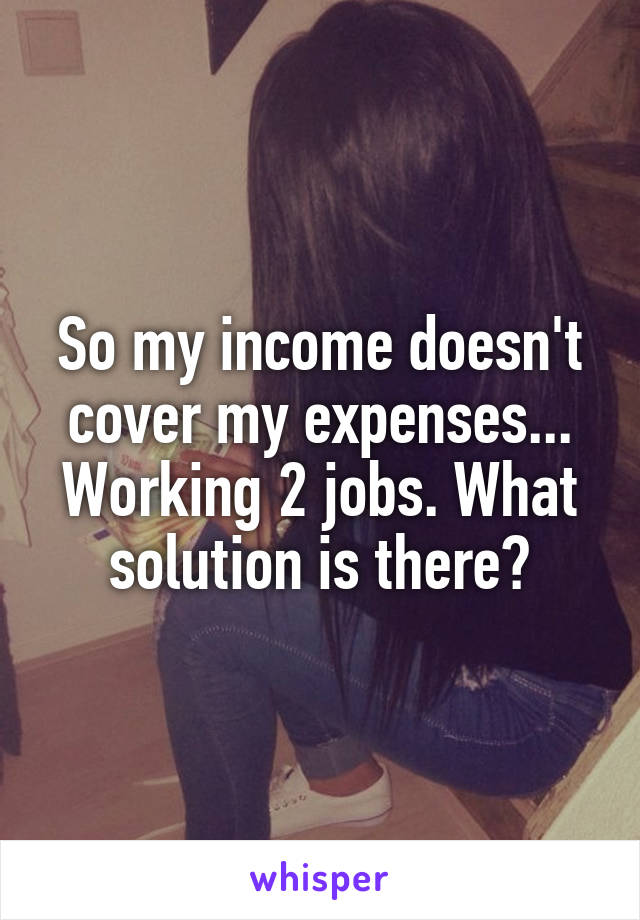 So my income doesn't cover my expenses... Working 2 jobs. What solution is there?