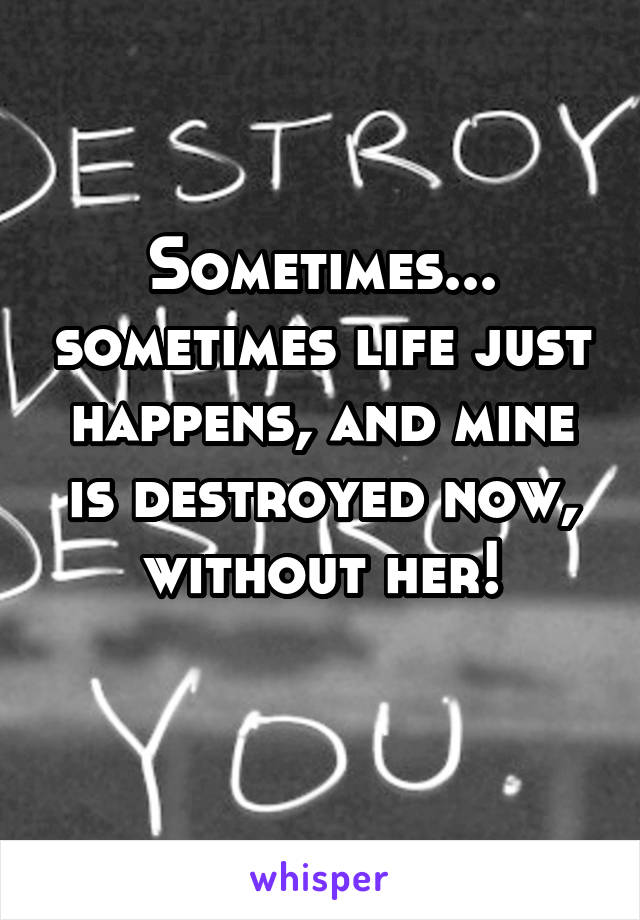 Sometimes... sometimes life just happens, and mine is destroyed now, without her!
